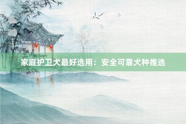 家庭护卫犬最好选用：安全可靠犬种推选