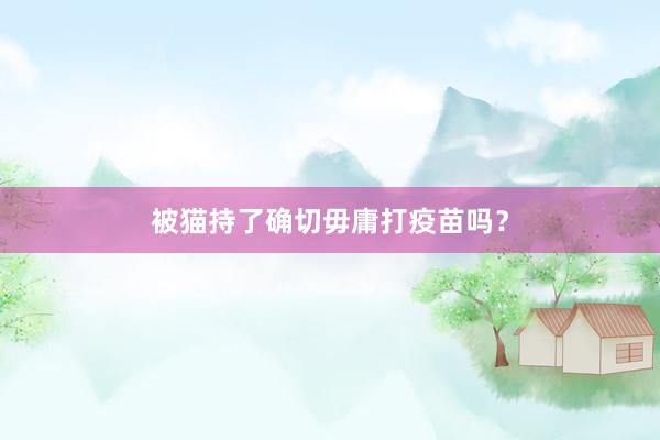 被猫持了确切毋庸打疫苗吗？